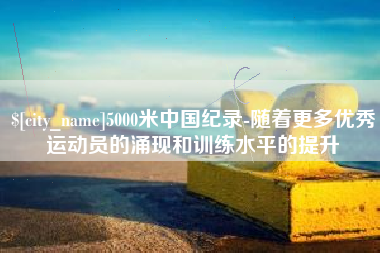 新昌5000米中国纪录-随着更多优秀运动员的涌现和训练水平的提升
