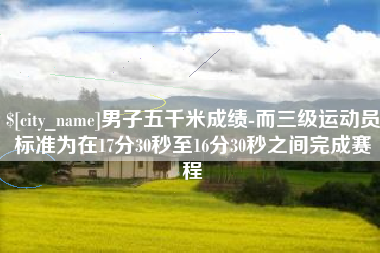 新昌男子五千米成绩-而三级运动员标准为在17分30秒至16分30秒之间完成赛程