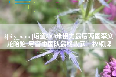 新昌短道5000米接力最后两圈李文龙陪跑-尽管中国队最终收获一枚铜牌