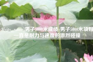 新昌男子5000米成绩-男子5000米项目一直是耐力与速度的激烈碰撞