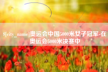 新昌奥运会中国5000米女子冠军-在奥运会5000米决赛中