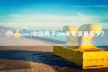 新昌中国男子5000米纪录是多少？