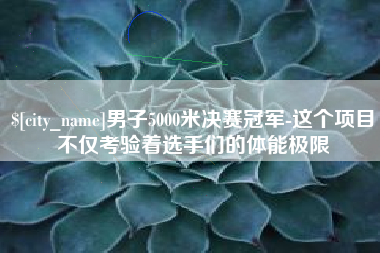 新昌男子5000米决赛冠军-这个项目不仅考验着选手们的体能极限