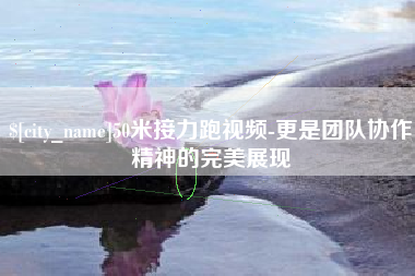 新昌50米接力跑视频-更是团队协作精神的完美展现