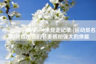新昌男子5000米竞走记录-[运动员名字]凭借出色的节奏感和强大的体能