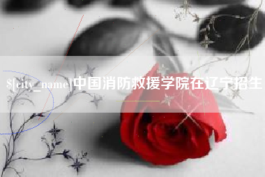 新昌中国消防救援学院在辽宁招生