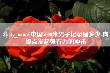 新昌中国5000米男子记录是多少-向终点发起强有力的冲击