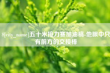 新昌五十米接力赛加油稿-他眼中只有前方的交接棒