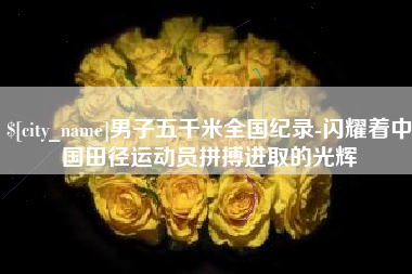 新昌男子五千米全国纪录-闪耀着中国田径运动员拼搏进取的光辉