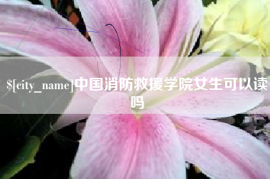 新昌中国消防救援学院女生可以读吗