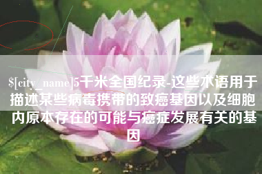 新昌5千米全国纪录-这些术语用于描述某些病毒携带的致癌基因以及细胞内原本存在的可能与癌症发展有关的基因
