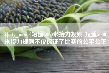 新昌短道5000米接力规则-短道5000米接力规则不仅保证了比赛的公平公正