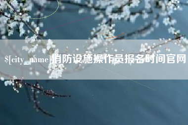 新昌消防设施操作员报名时间官网