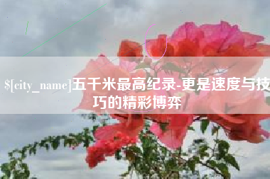 新昌五千米最高纪录-更是速度与技巧的精彩博弈