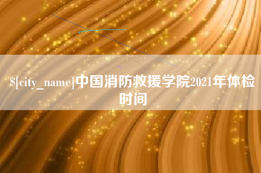 新昌中国消防救援学院2021年体检时间