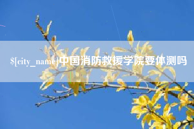 新昌中国消防救援学院要体测吗