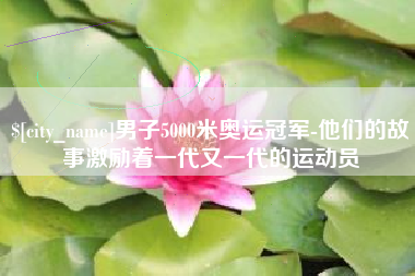 新昌男子5000米奥运冠军-他们的故事激励着一代又一代的运动员