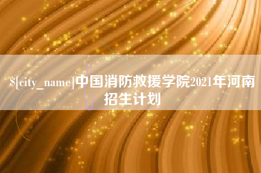 新昌中国消防救援学院2021年河南招生计划