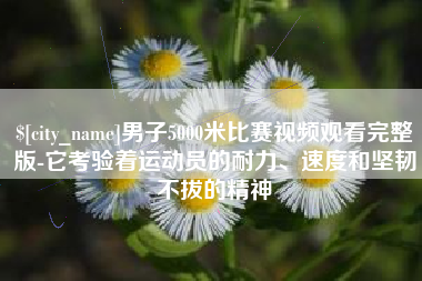 新昌男子5000米比赛视频观看完整版-它考验着运动员的耐力、速度和坚韧不拔的精神