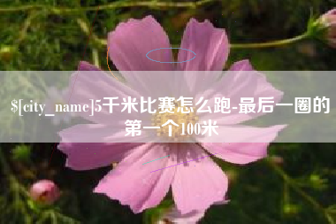新昌5千米比赛怎么跑-最后一圈的第一个100米