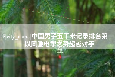 新昌中国男子五千米记录排名第一-以风驰电掣之势超越对手