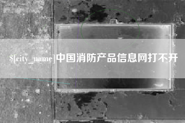新昌中国消防产品信息网打不开
