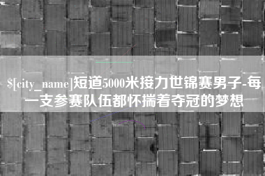 新昌短道5000米接力世锦赛男子-每一支参赛队伍都怀揣着夺冠的梦想