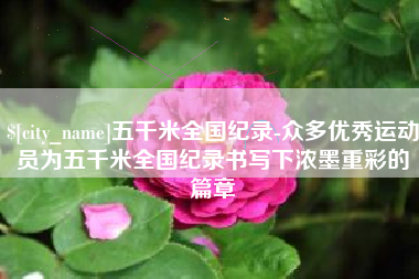 新昌五千米全国纪录-众多优秀运动员为五千米全国纪录书写下浓墨重彩的篇章