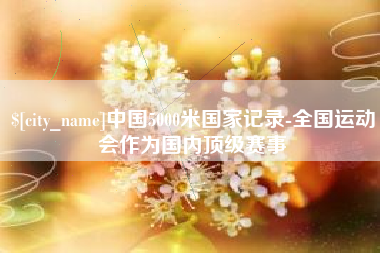 新昌中国5000米国家记录-全国运动会作为国内顶级赛事