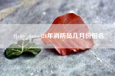 新昌21年消防员几月份报名