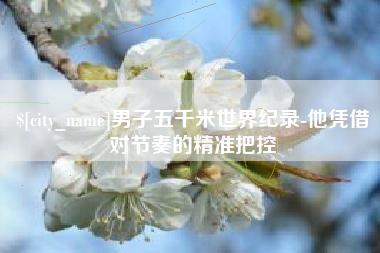新昌男子五千米世界纪录-他凭借对节奏的精准把控