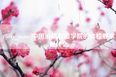 新昌中国消防救援学院的体检要求是什么
