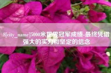 新昌5000米世界冠军成绩-最终凭借强大的实力和坚定的信念
