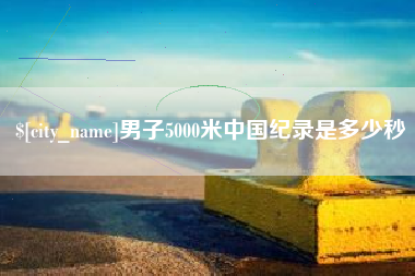 新昌男子5000米中国纪录是多少秒
