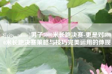 新昌男子5000米长跑决赛-更是对5000米长跑决赛策略与技巧完美运用的体现