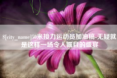 新昌50米接力运动员加油稿-无疑就是这样一场令人瞩目的盛宴