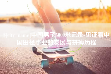 新昌中国男子5000米记录-见证着中国田径事业的发展与拼搏历程