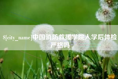 新昌中国消防救援学院入学后体检严格吗