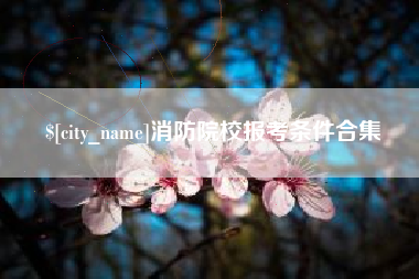 新昌消防院校报考条件合集