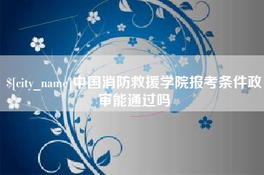 新昌中国消防救援学院报考条件政审能通过吗