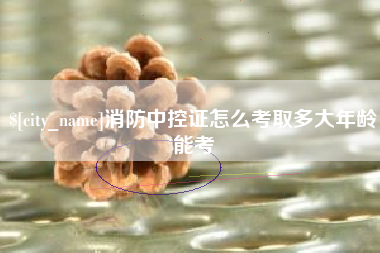 新昌消防中控证怎么考取多大年龄能考